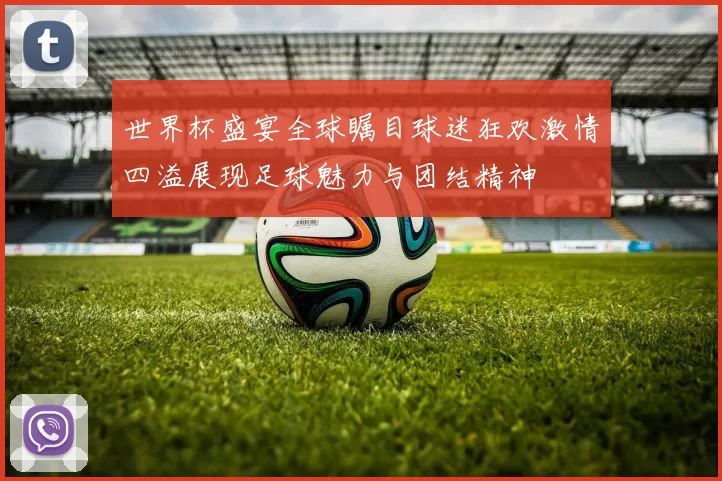 世界杯盛宴全球瞩目球迷狂欢激情四溢展现足球魅力与团结精神