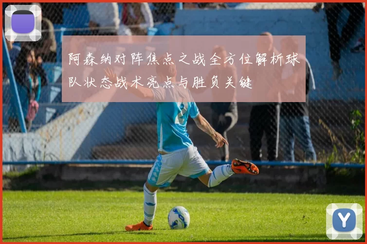 阿森纳对阵焦点之战全方位解析球队状态战术亮点与胜负关键