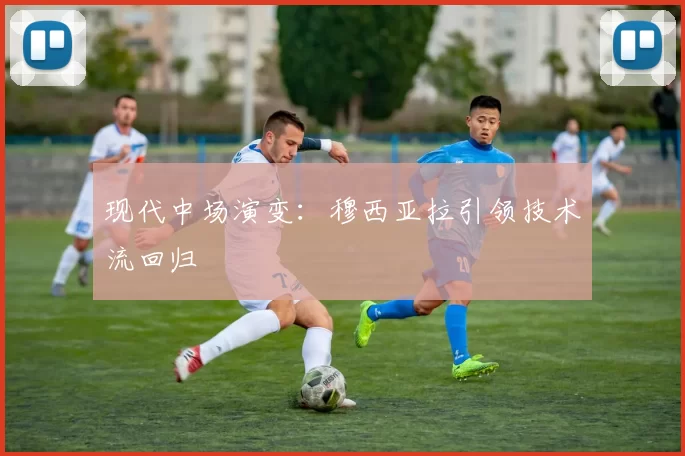 现代中场演变：穆西亚拉引领技术流回归