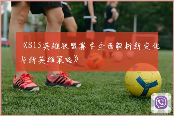 《S15英雄联盟赛季全面解析新变化与新英雄策略》