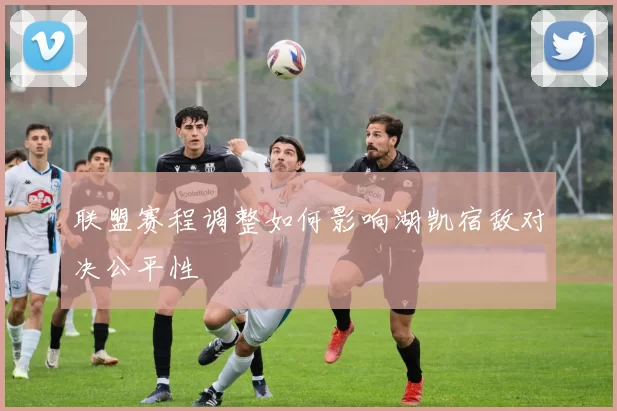 联盟赛程调整如何影响湖凯宿敌对决公平性