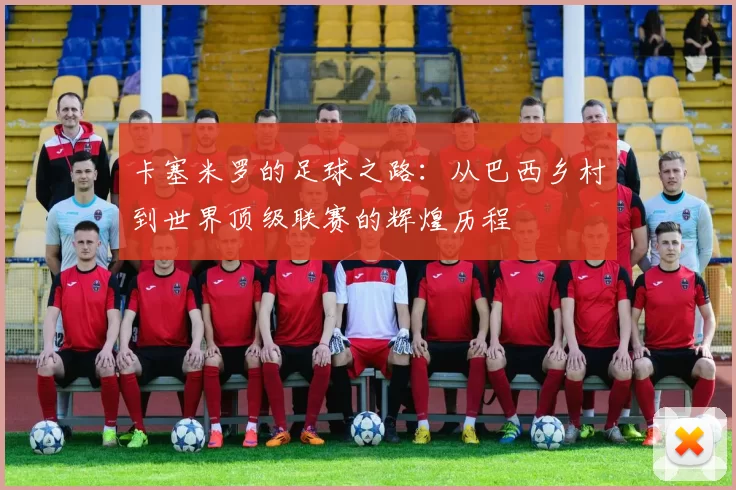 卡塞米罗的足球之路：从巴西乡村到世界顶级联赛的辉煌历程