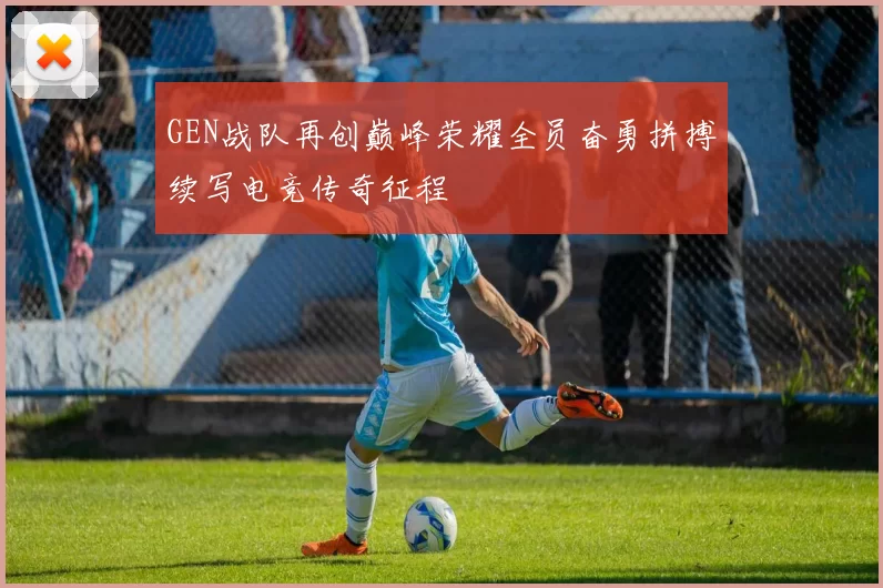 GEN战队再创巅峰荣耀全员奋勇拼搏续写电竞传奇征程