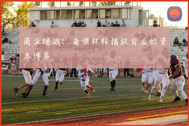 商业暗战：南俱杯转播权背后的资本博弈