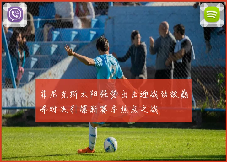 菲尼克斯太阳强势出击迎战劲敌巅峰对决引爆新赛季焦点之战