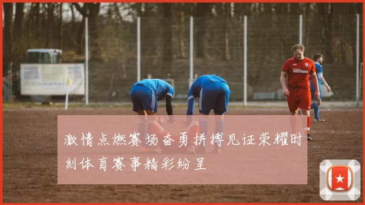 激情点燃赛场奋勇拼搏见证荣耀时刻体育赛事精彩纷呈
