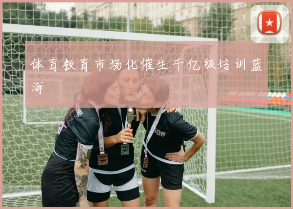 体育教育市场化催生千亿级培训蓝海