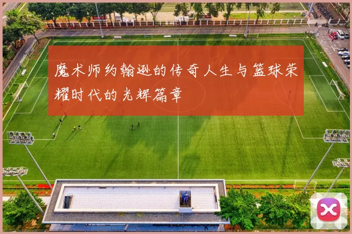 魔术师约翰逊的传奇人生与篮球荣耀时代的光辉篇章