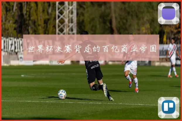 世界杯决赛背后的百亿商业帝国