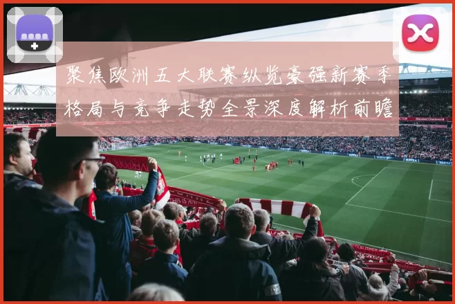 聚焦欧洲五大联赛纵览豪强新赛季格局与竞争走势全景深度解析前瞻