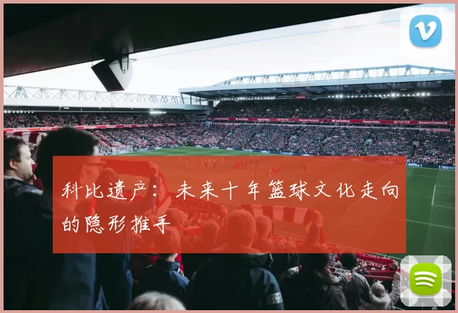 科比遗产：未来十年篮球文化走向的隐形推手