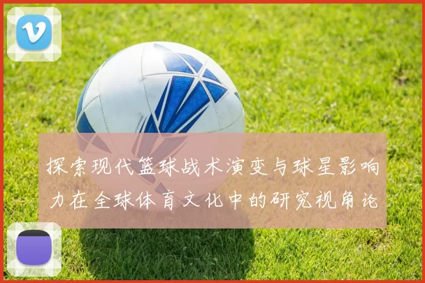 探索现代篮球战术演变与球星影响力在全球体育文化中的研究视角论