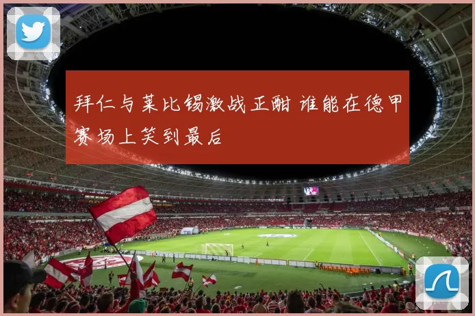 拜仁与莱比锡激战正酣 谁能在德甲赛场上笑到最后