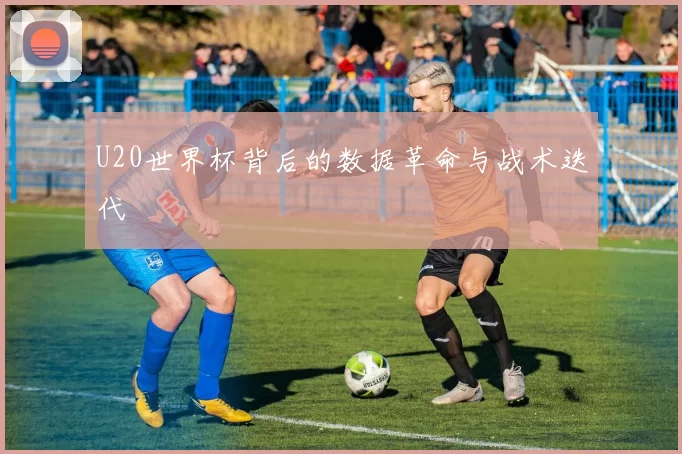 U20世界杯背后的数据革命与战术迭代
