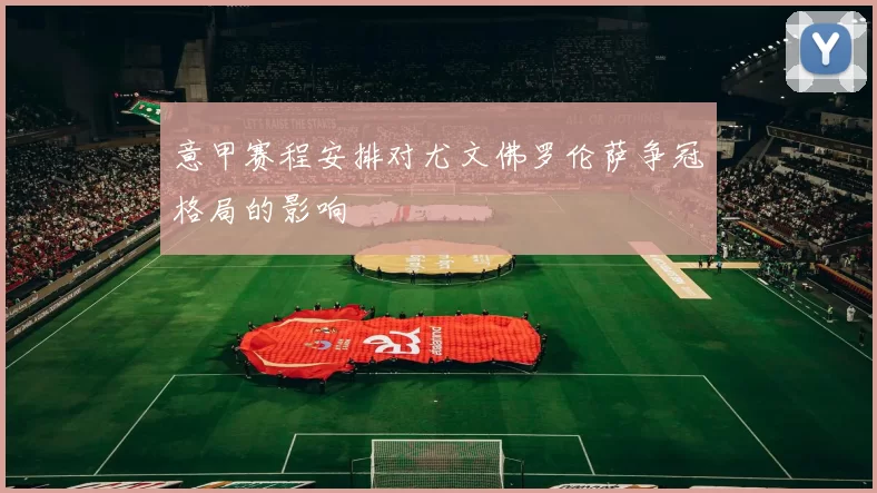 意甲赛程安排对尤文佛罗伦萨争冠格局的影响