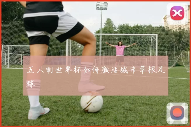 五人制世界杯如何激活城市草根足球