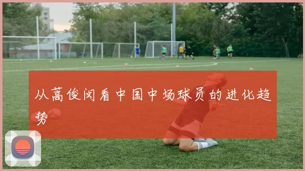 从蒿俊闵看中国中场球员的进化趋势