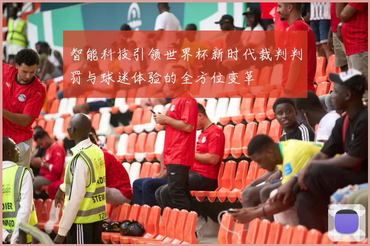 智能科技引领世界杯新时代裁判判罚与球迷体验的全方位变革