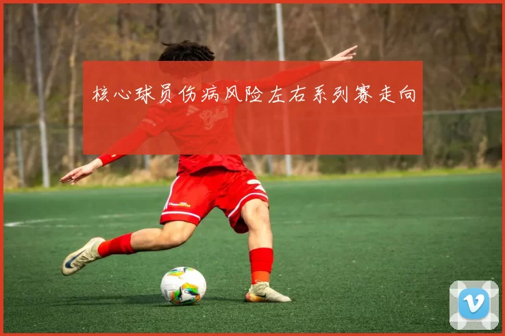 核心球员伤病风险左右系列赛走向