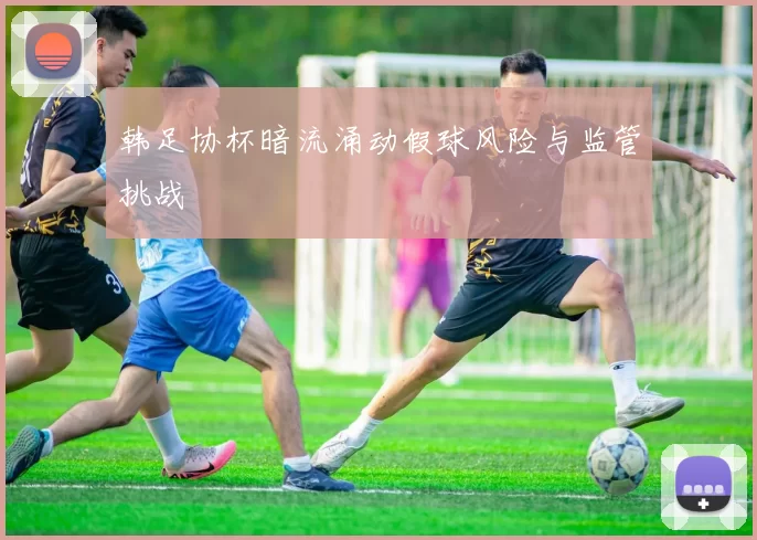 韩足协杯暗流涌动假球风险与监管挑战