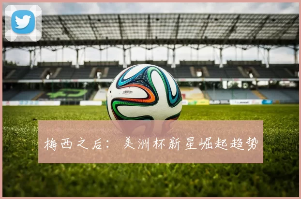 梅西之后：美洲杯新星崛起趋势