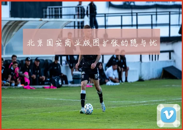 北京国安商业版图扩张的隐与忧