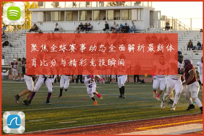 聚焦全球赛事动态全面解析最新体育比分与精彩竞技瞬间
