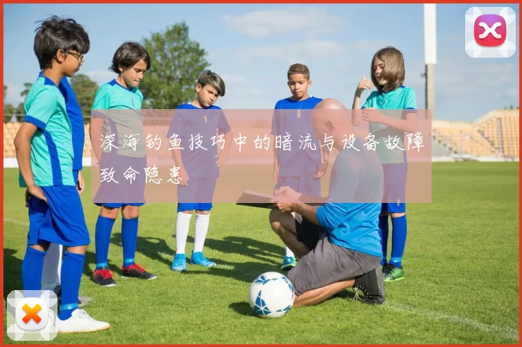 深海钓鱼技巧中的暗流与设备故障致命隐患