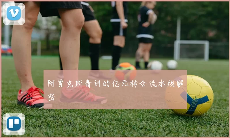 阿贾克斯青训的亿元转会流水线解密