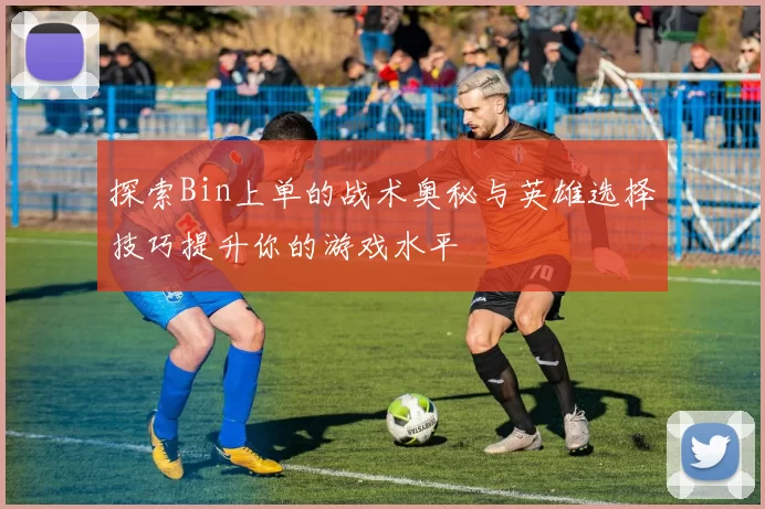 探索Bin上单的战术奥秘与英雄选择技巧提升你的游戏水平